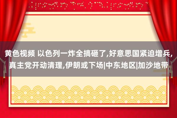 黄色视频 以色列一炸全搞砸了，好意思国紧迫增兵，真主党开动清理，伊朗或下场|中东地区|加沙地带