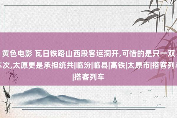 黄色电影 瓦日铁路山西段客运洞开，可惜的是只一双车次，太原更是承担统共|临汾|临县|高铁|太原市|搭客列车