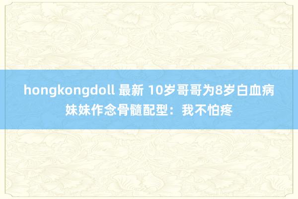 hongkongdoll 最新 10岁哥哥为8岁白血病妹妹作念骨髓配型：我不怕疼