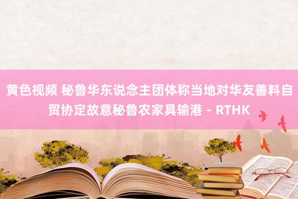 黄色视频 秘鲁华东说念主团体称当地对华友善　料自贸协定故意秘鲁农家具输港 - RTHK