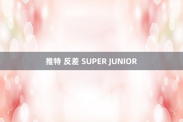 推特 反差 SUPER JUNIOR