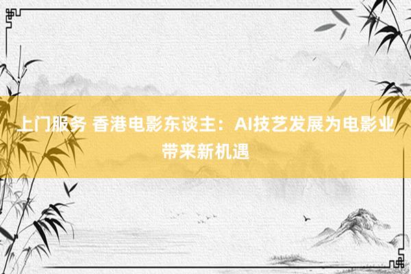 上门服务 香港电影东谈主：AI技艺发展为电影业带来新机遇