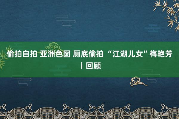 偷拍自拍 亚洲色图 厕底偷拍 “江湖儿女”梅艳芳丨回顾