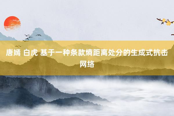 唐嫣 白虎 基于一种条款熵距离处分的生成式抗击网络