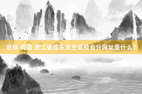 丝袜 英语 浙江省成东谈主高检会分网址是什么？