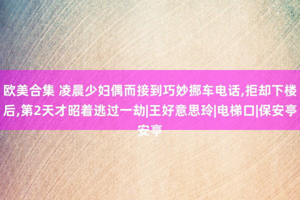 欧美合集 凌晨少妇偶而接到巧妙挪车电话，拒却下楼后，第2天才昭着逃过一劫|王好意思玲|电梯口|保安亭