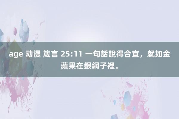 age 动漫 箴言 25:11 一句話說得合宜，就如金蘋果在銀網子裡。