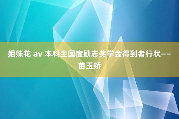 姐妹花 av 本科生国度励志奖学金得到者行状——苗玉娇