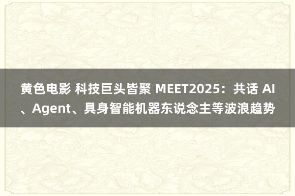 黄色电影 科技巨头皆聚 MEET2025：共话 AI、Agent、具身智能机器东说念主等波浪趋势