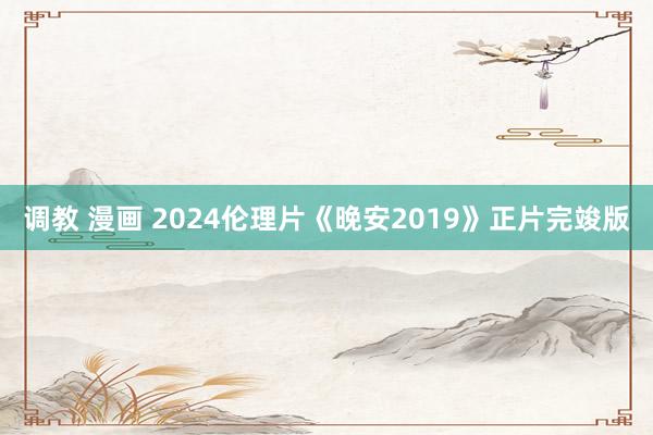 调教 漫画 2024伦理片《晚安2019》正片完竣版