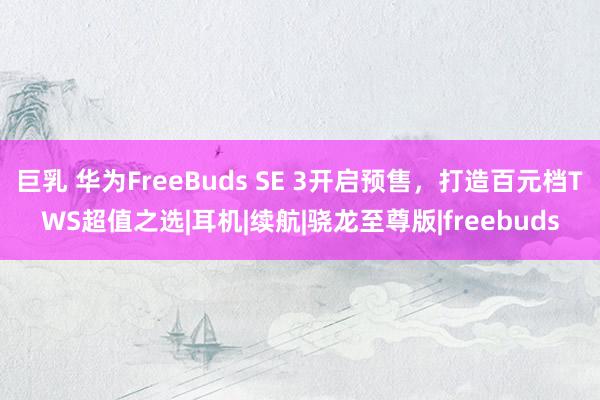 巨乳 华为FreeBuds SE 3开启预售，打造百元档TWS超值之选|耳机|续航|骁龙至尊版|freebuds