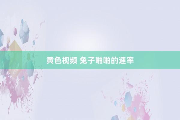 黄色视频 兔子啪啪的速率