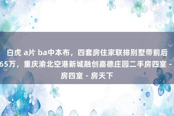 白虎 a片 ba中本布，四套房住家联排别墅带前后花坛 365万，重庆渝北空港新城融创嘉德庄园二手房四室 - 房天下