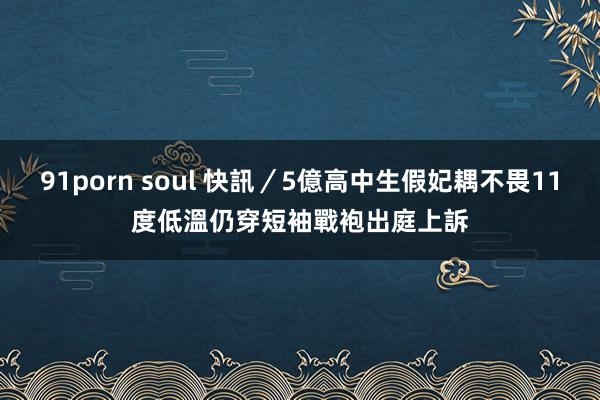 91porn soul 快訊／5億高中生假妃耦不畏11度低溫　仍穿短袖戰袍出庭上訴