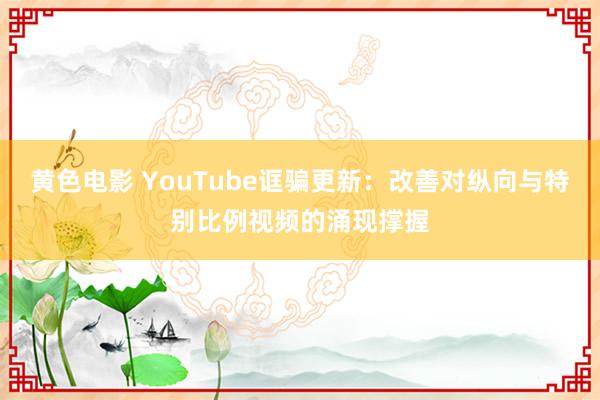 黄色电影 YouTube诓骗更新：改善对纵向与特别比例视频的涌现撑握